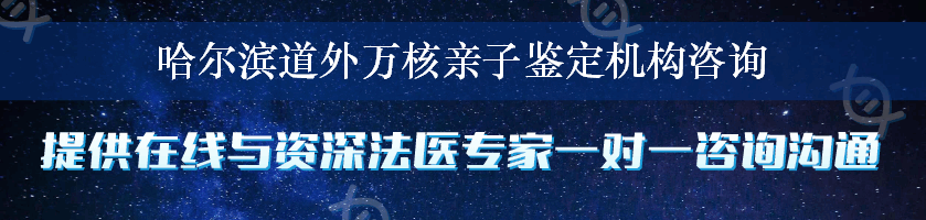 哈尔滨道外万核亲子鉴定机构咨询